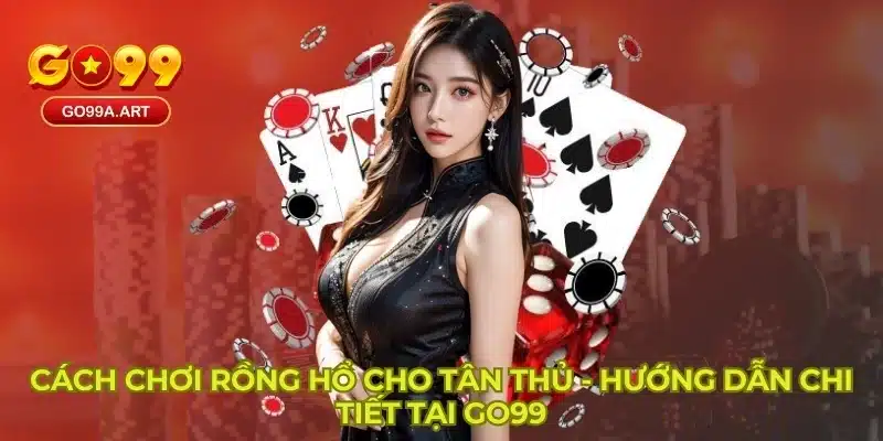 Cách Chơi Rồng Hổ Cho Tân Thủ - Hướng Dẫn Chi Tiết Tại GO99