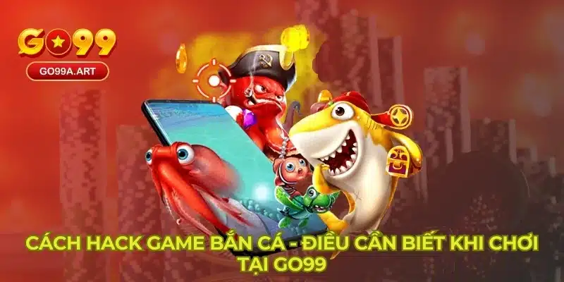 Cách Hack Game Bắn Cá - Điều Cần Biết Khi Chơi Tại GO99