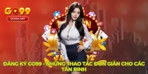 Đăng Ký Go99 - Những Thao Tác Đơn Giản Cho Các Tân Binh