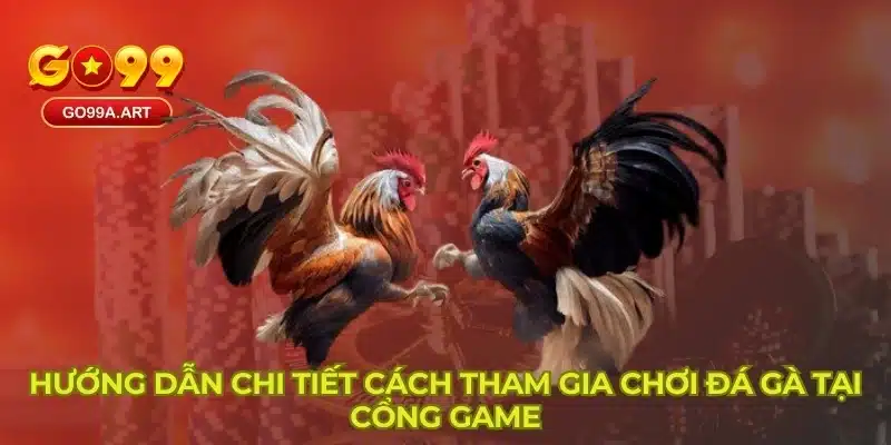 Hướng dẫn chi tiết cách tham gia chơi đá gà tại cổng game