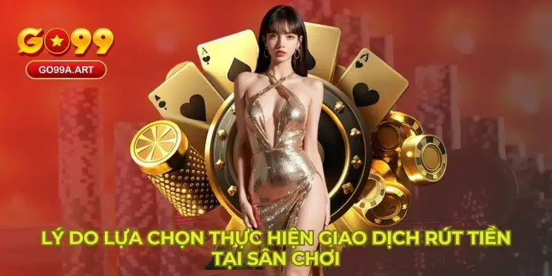 Lý do lựa chọn thực hiện giao dịch rút tiền tại sân chơi