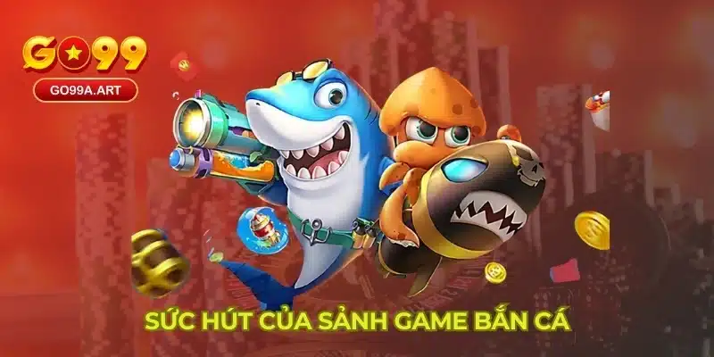 Sức hút của sảnh game bắn cá